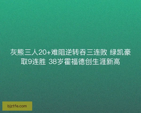 灰熊三人20+难阻逆转吞三连败 绿凯豪取9连胜 38岁霍福德创生涯新高