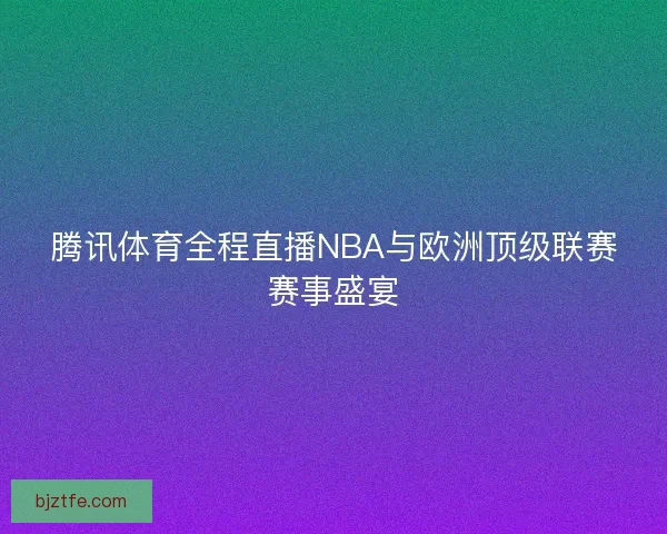 腾讯体育全程直播NBA与欧洲顶级联赛赛事盛宴